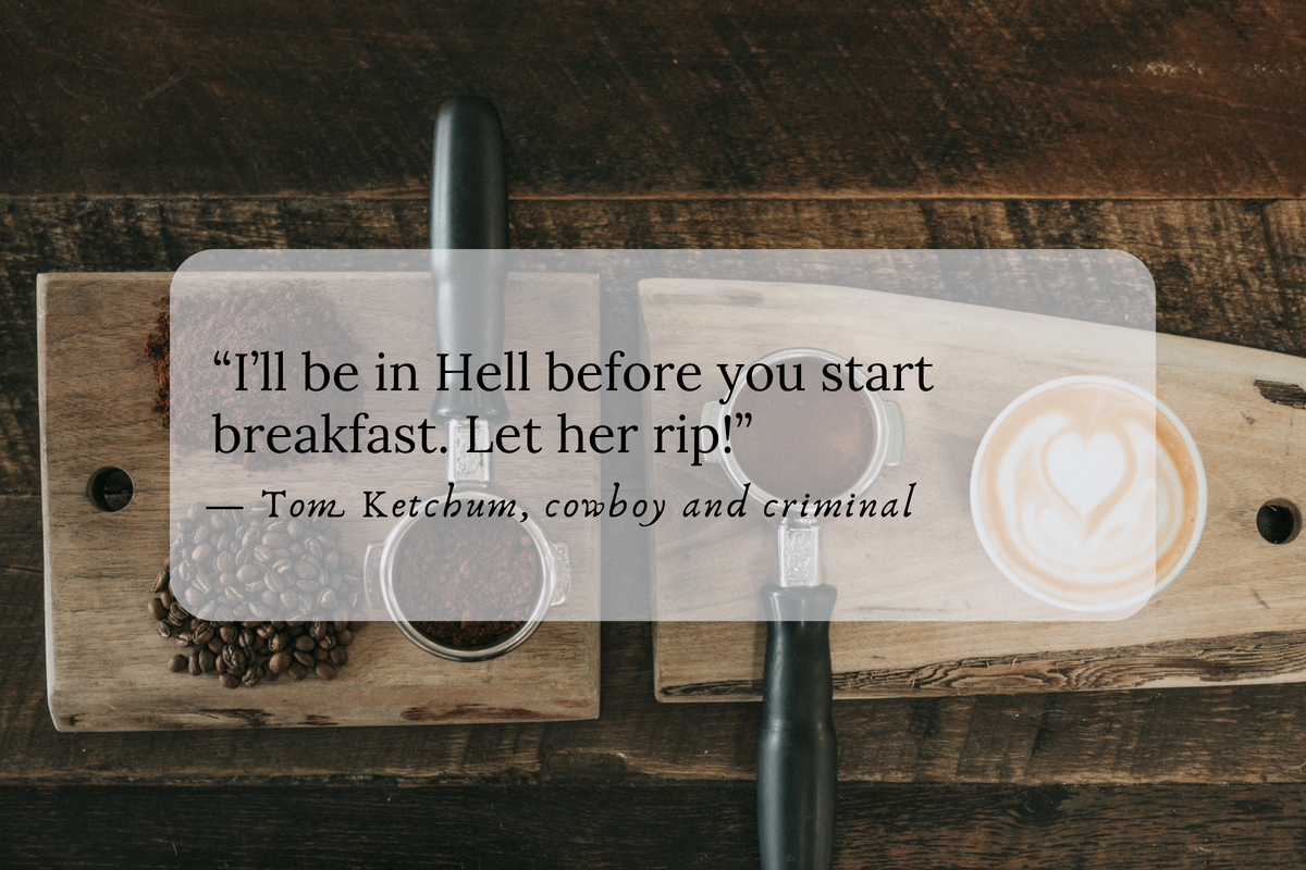 “I’ll be in Hell before you start breakfast. Let her rip!” — Tom Ketchum, cowboy and criminal