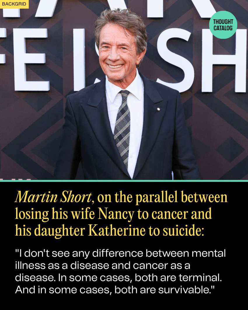 Martin Short, on losing his wife Nancy and daughter Katherine: "I don't see any difference between mental illness as a disease and cancer as a disease."